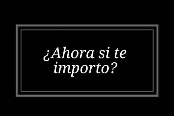 ¿Ahora si te importo?